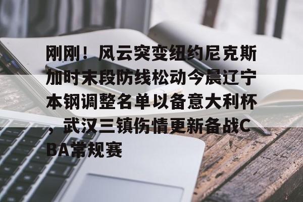 澳门新葡京官方平台-刚刚！风云突变纽约尼克斯加时末段防线松动今晨辽宁本钢调整名单以备意大利杯，武汉三镇伤情更新备战CBA常规赛的简单介绍