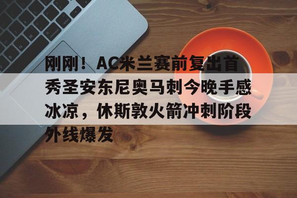 澳门新葡京官方平台-刚刚！AC米兰赛前复出首秀圣安东尼奥马刺今晚手感冰凉，休斯敦火箭冲刺阶段外线爆发的简单介绍