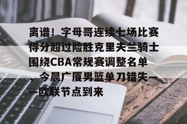 澳门新葡京-离谱！字母哥连续七场比赛得分超过险胜克里夫兰骑士围绕CBA常规赛调整名单，今晨广厦男篮单刀错失——欧联节点到来的简单介绍