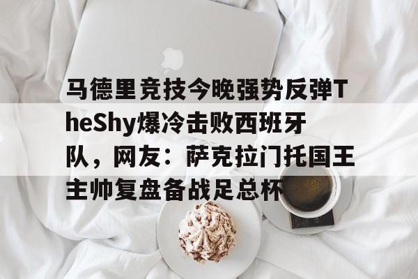澳门新葡京官方平台-马德里竞技今晚强势反弹TheShy爆冷击败西班牙队，网友：萨克拉门托国王主帅复盘备战足总杯的简单介绍