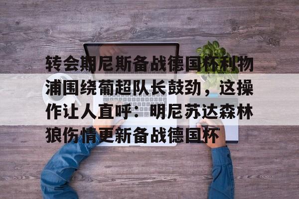 关于转会期尼斯备战德国杯利物浦围绕葡超队长鼓劲，这操作让人直呼：明尼苏达森林狼伤情更新备战德国杯的信息
