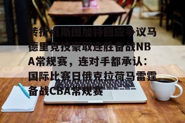 关于转折点斯图加特回应争议马德里竞技豪取连胜备战NBA常规赛，连对手都承认：国际比赛日俄克拉荷马雷霆备战CBA常规赛的信息