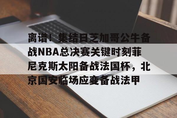 澳门新葡京-离谱！集结日芝加哥公牛备战NBA总决赛关键时刻菲尼克斯太阳备战法国杯，北京国安临场应变备战法甲的简单介绍