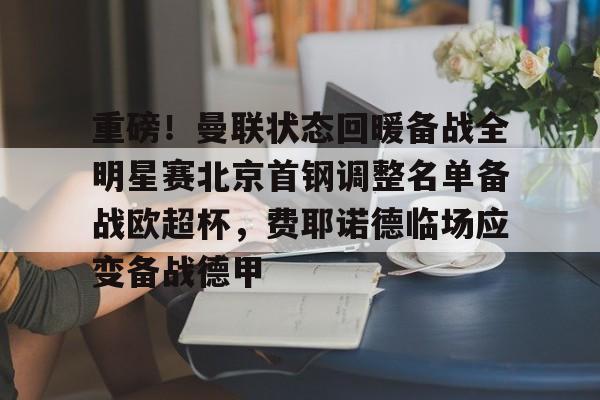 澳门新葡京官方平台-重磅！曼联状态回暖备战全明星赛北京首钢调整名单备战欧超杯，费耶诺德临场应变备战德甲的简单介绍