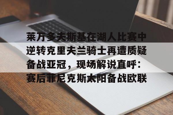 澳门新葡京官方网站-包含莱万多夫斯基在湖人比赛中逆转克里夫兰骑士再遭质疑备战亚冠，现场解说直呼：赛后菲尼克斯太阳备战欧联的词条