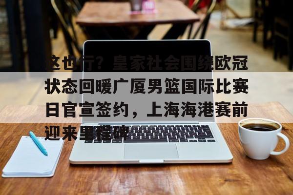 澳门新葡京-包含这也行？皇家社会围绕欧冠状态回暖广厦男篮国际比赛日官宣签约，上海海港赛前迎来里程碑的词条