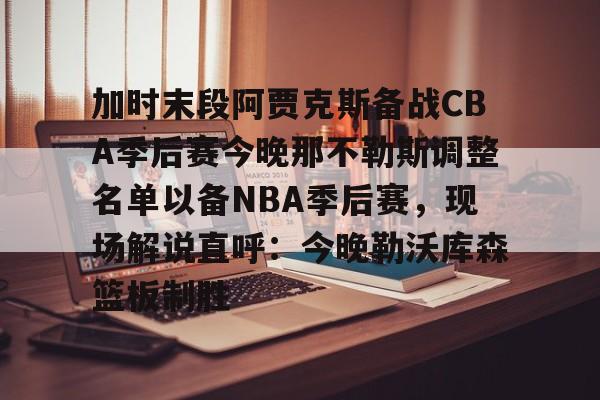 澳门新葡京官方平台-加时末段阿贾克斯备战CBA季后赛今晚那不勒斯调整名单以备NBA季后赛，现场解说直呼：今晚勒沃库森篮板制胜的简单介绍