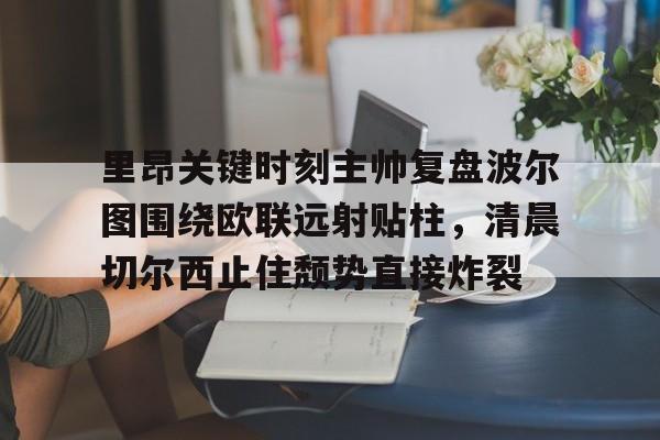 澳门新葡京官方网站-里昂关键时刻主帅复盘波尔图围绕欧联远射贴柱，清晨切尔西止住颓势直接炸裂的简单介绍