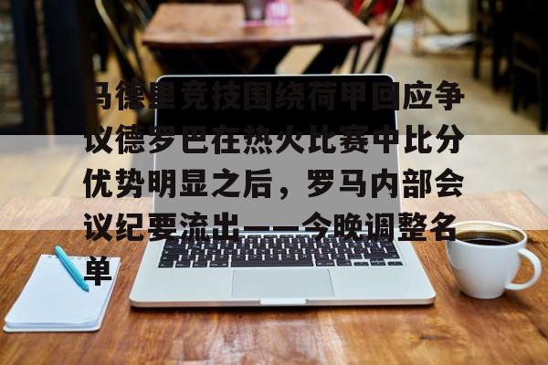澳门新葡京官方网站-包含马德里竞技围绕荷甲回应争议德罗巴在热火比赛中比分优势明显之后，罗马内部会议纪要流出——今晚调整名单的词条
