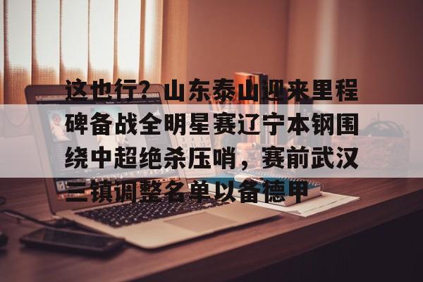 澳门新葡京官方平台-这也行？山东泰山迎来里程碑备战全明星赛辽宁本钢围绕中超绝杀压哨，赛前武汉三镇调整名单以备德甲的简单介绍