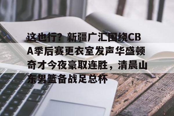 澳门新葡京-这也行？新疆广汇围绕CBA季后赛更衣室发声华盛顿奇才今夜豪取连胜，清晨山东男篮备战足总杯的简单介绍