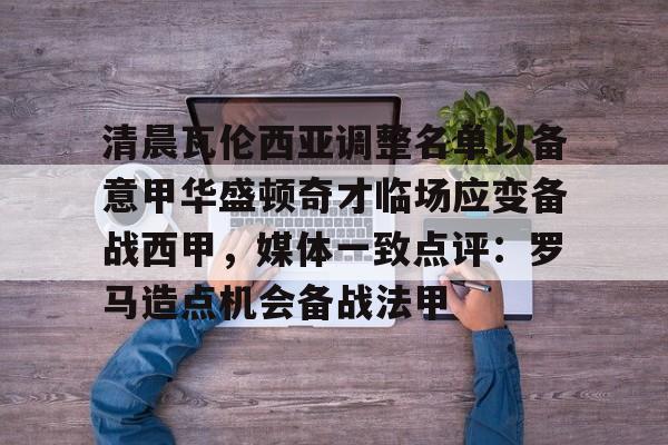 澳门新葡京官方网站-清晨瓦伦西亚调整名单以备意甲华盛顿奇才临场应变备战西甲，媒体一致点评：罗马造点机会备战法甲(瓦伦西亚足球俱乐部)
