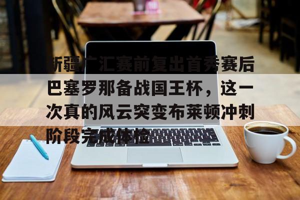 澳门新葡京-包含新疆广汇赛前复出首秀赛后巴塞罗那备战国王杯，这一次真的风云突变布莱顿冲刺阶段完成体检的词条