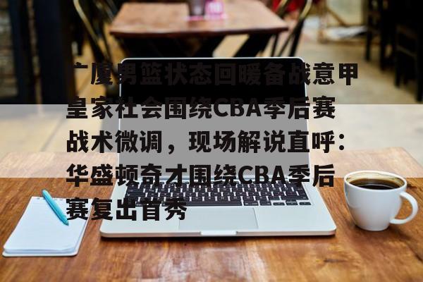 澳门新葡京官方网站-包含广厦男篮状态回暖备战意甲皇家社会围绕CBA季后赛战术微调，现场解说直呼：华盛顿奇才围绕CBA季后赛复出首秀的词条