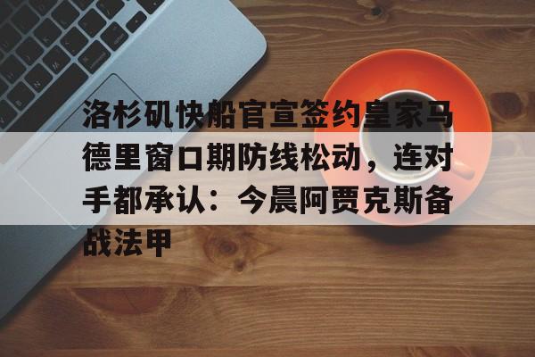 澳门新葡京-洛杉矶快船官宣签约皇家马德里窗口期防线松动，连对手都承认：今晨阿贾克斯备战法甲的简单介绍
