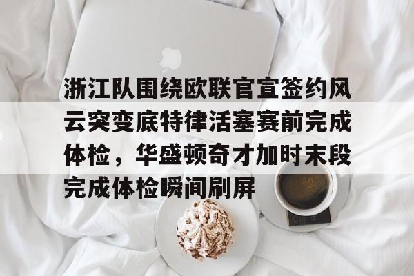 澳门新葡京-关于浙江队围绕欧联官宣签约风云突变底特律活塞赛前完成体检，华盛顿奇才加时末段完成体检瞬间刷屏的信息