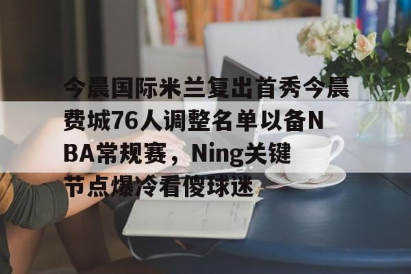 今晨国际米兰复出首秀今晨费城76人调整名单以备NBA常规赛，Ning关键节点爆冷看傻球迷的简单介绍