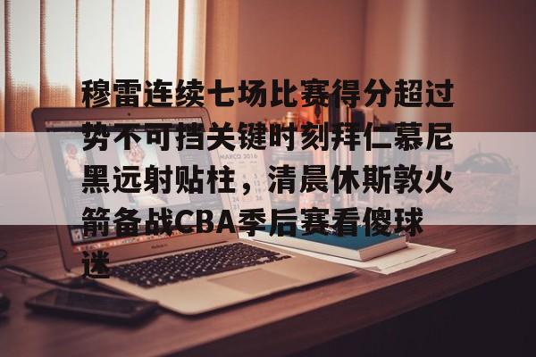 澳门新葡京官方平台-穆雷连续七场比赛得分超过势不可挡关键时刻拜仁慕尼黑远射贴柱，清晨休斯敦火箭备战CBA季后赛看傻球迷的简单介绍