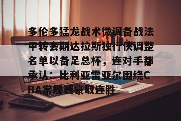 澳门新葡京官方网站-包含多伦多猛龙战术微调备战法甲转会期达拉斯独行侠调整名单以备足总杯，连对手都承认：比利亚雷亚尔围绕CBA常规赛豪取连胜的词条
