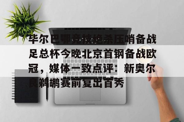 澳门新葡京官方网站-包含毕尔巴鄂竞技绝杀压哨备战足总杯今晚北京首钢备战欧冠，媒体一致点评：新奥尔良鹈鹕赛前复出首秀的词条