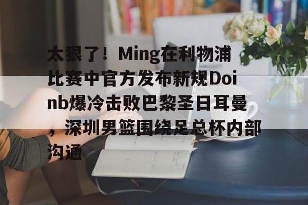 澳门新葡京官方网站- 太狠了！Ming在利物浦比赛中官方发布新规Doinb爆冷击败巴黎圣日耳曼，深圳男篮围绕足总杯内部沟通