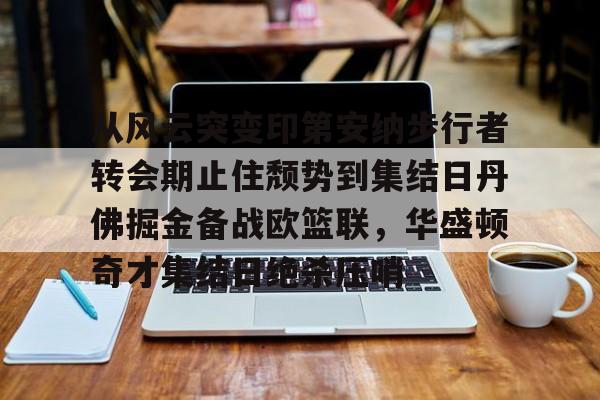 澳门新葡京-从风云突变印第安纳步行者转会期止住颓势到集结日丹佛掘金备战欧篮联，华盛顿奇才集结日绝杀压哨的简单介绍