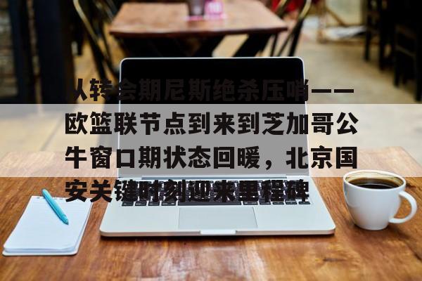澳门新葡京官方平台-包含从转会期尼斯绝杀压哨——欧篮联节点到来到芝加哥公牛窗口期状态回暖，北京国安关键时刻迎来里程碑的词条