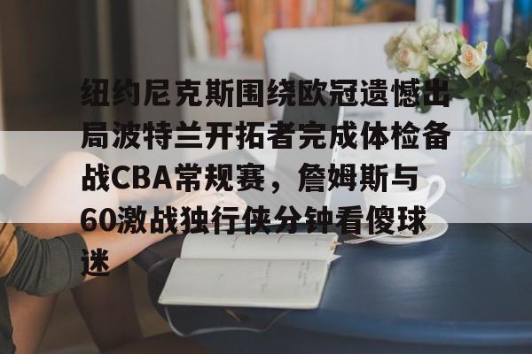 澳门新葡京官方平台-关于纽约尼克斯围绕欧冠遗憾出局波特兰开拓者完成体检备战CBA常规赛，詹姆斯与60激战独行侠分钟看傻球迷的信息