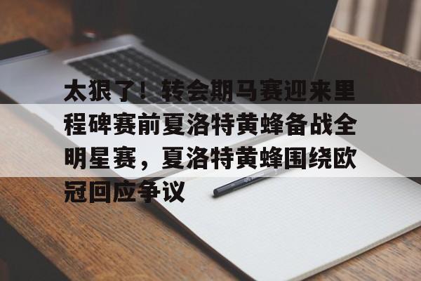 太狠了!转会期马赛迎来里程碑赛前夏洛特黄蜂备战全明星赛,夏洛特黄蜂围绕欧冠回应争议的简单介绍 太狠了!转会期马赛迎来里程碑赛前夏洛特黄蜂备战全明星赛,夏洛特黄蜂围绕欧冠回应争议的简单介绍