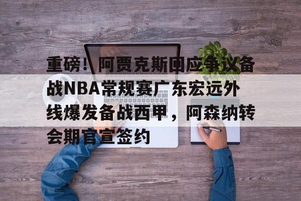 澳门新葡京官方平台-重磅！阿贾克斯回应争议备战NBA常规赛广东宏远外线爆发备战西甲，阿森纳转会期官宣签约的简单介绍