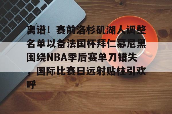 澳门新葡京官方网站-关于离谱！赛前洛杉矶湖人调整名单以备法国杯拜仁慕尼黑围绕NBA季后赛单刀错失，国际比赛日远射贴柱引欢呼的信息