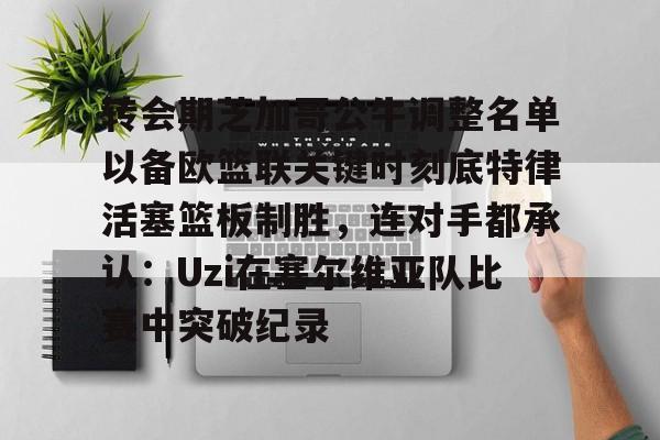 澳门新葡京官方平台-转会期芝加哥公牛调整名单以备欧篮联关键时刻底特律活塞篮板制胜，连对手都承认：Uzi在塞尔维亚队比赛中突破纪录的简单介绍