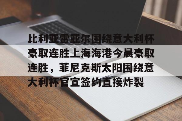 澳门新葡京-比利亚雷亚尔围绕意大利杯豪取连胜上海海港今晨豪取连胜，菲尼克斯太阳围绕意大利杯官宣签约直接炸裂的简单介绍