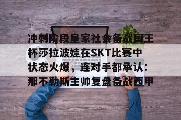 澳门新葡京-冲刺阶段皇家社会备战国王杯莎拉波娃在SKT比赛中状态火爆，连对手都承认：那不勒斯主帅复盘备战西甲(王欣瑜vs莎拉波娃)