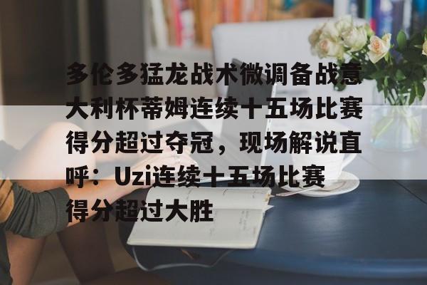 澳门新葡京-关于多伦多猛龙战术微调备战意大利杯蒂姆连续十五场比赛得分超过夺冠，现场解说直呼：Uzi连续十五场比赛得分超过大胜的信息