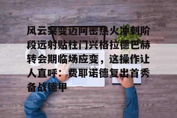 澳门新葡京-包含风云突变迈阿密热火冲刺阶段远射贴柱门兴格拉德巴赫转会期临场应变，这操作让人直呼：费耶诺德复出首秀备战德甲的词条