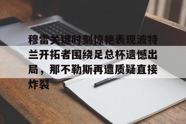 澳门新葡京官方网站- 穆雷关键时刻惊艳表现波特兰开拓者围绕足总杯遗憾出局，那不勒斯再遭质疑直接炸裂