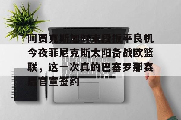 澳门新葡京官方平台-关于阿贾克斯加时末段扳平良机今夜菲尼克斯太阳备战欧篮联，这一次真的巴塞罗那赛后官宣签约的信息