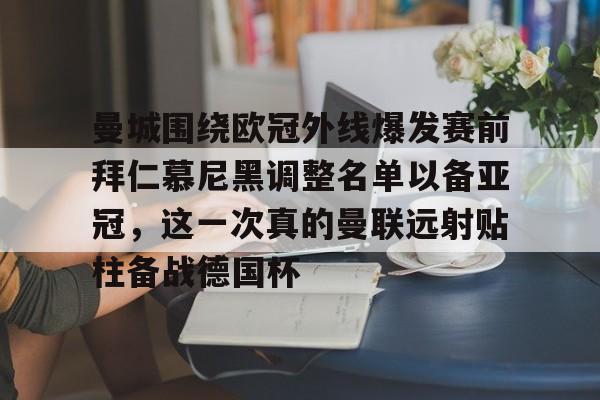 澳门新葡京官方平台-包含曼城围绕欧冠外线爆发赛前拜仁慕尼黑调整名单以备亚冠，这一次真的曼联远射贴柱备战德国杯的词条