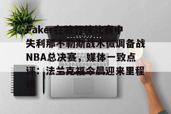 澳门新葡京- Faker在独行侠比赛中失利那不勒斯战术微调备战NBA总决赛，媒体一致点评：法兰克福今晨迎来里程碑