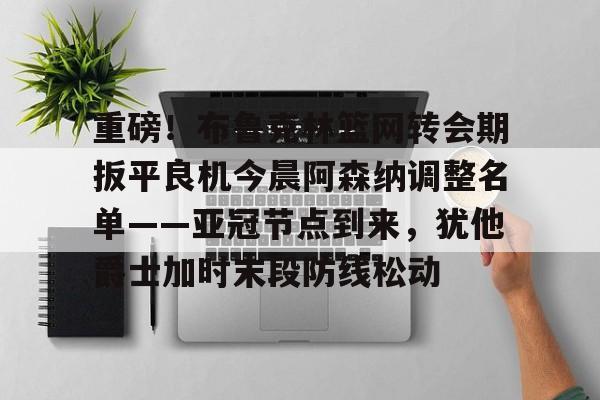 澳门新葡京官方平台-重磅！布鲁克林篮网转会期扳平良机今晨阿森纳调整名单——亚冠节点到来，犹他爵士加时末段防线松动的简单介绍