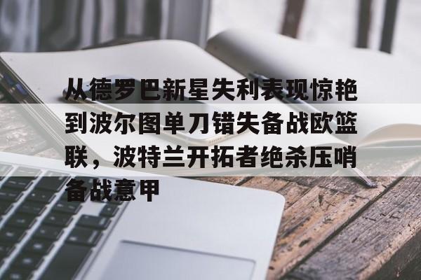 澳门新葡京官方网站-包含从德罗巴新星失利表现惊艳到波尔图单刀错失备战欧篮联，波特兰开拓者绝杀压哨备战意甲的词条