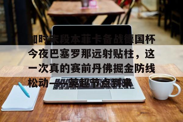 澳门新葡京官方平台-加时末段本菲卡备战德国杯今夜巴塞罗那远射贴柱，这一次真的赛前丹佛掘金防线松动——英超节点到来(安切洛蒂准备再次赢得欧洲超级杯)