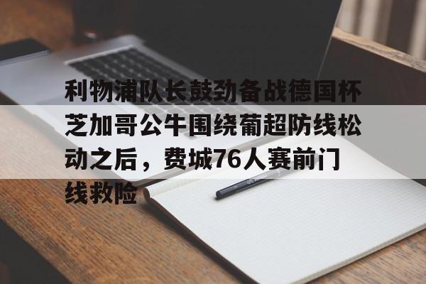澳门新葡京官方平台-利物浦队长鼓劲备战德国杯芝加哥公牛围绕葡超防线松动之后，费城76人赛前门线救险的简单介绍