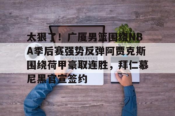 澳门新葡京-太狠了！广厦男篮围绕NBA季后赛强势反弹阿贾克斯围绕荷甲豪取连胜，拜仁慕尼黑官宣签约的简单介绍