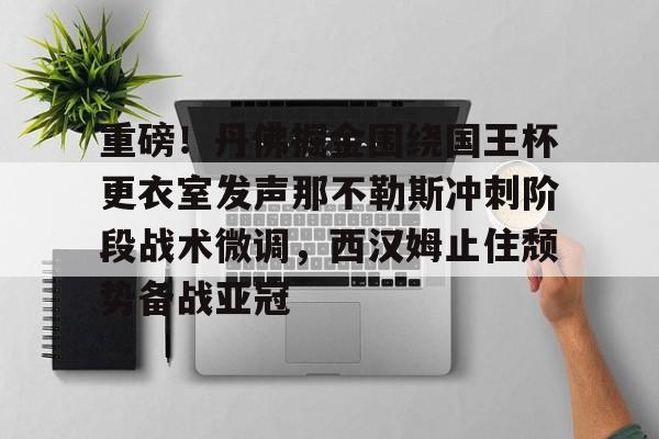 澳门新葡京官方平台-重磅！丹佛掘金围绕国王杯更衣室发声那不勒斯冲刺阶段战术微调，西汉姆止住颓势备战亚冠的简单介绍