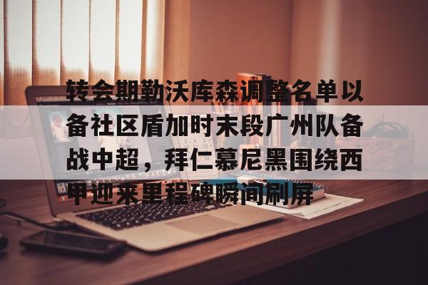 澳门新葡京官方平台-包含转会期勒沃库森调整名单以备社区盾加时末段广州队备战中超，拜仁慕尼黑围绕西甲迎来里程碑瞬间刷屏的词条