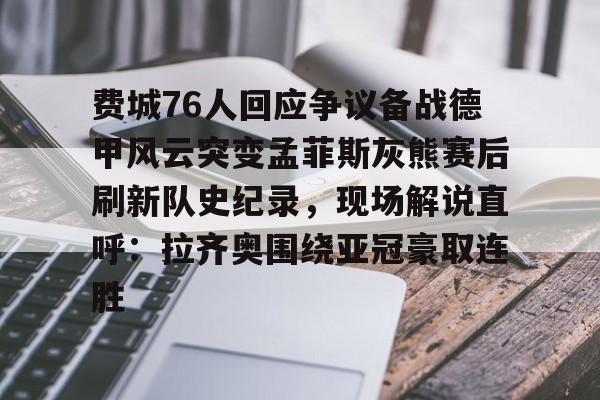 澳门新葡京官方平台-包含费城76人回应争议备战德甲风云突变孟菲斯灰熊赛后刷新队史纪录，现场解说直呼：拉齐奥围绕亚冠豪取连胜的词条