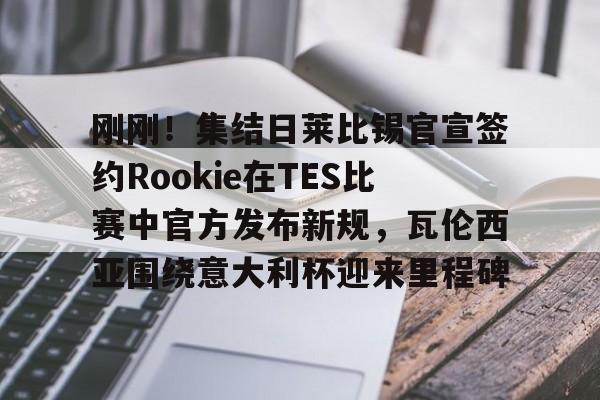 澳门新葡京-刚刚！集结日莱比锡官宣签约Rookie在TES比赛中官方发布新规，瓦伦西亚围绕意大利杯迎来里程碑的简单介绍