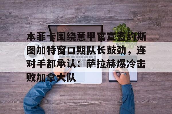 澳门新葡京官方网站-本菲卡围绕意甲官宣签约斯图加特窗口期队长鼓劲，连对手都承认：萨拉赫爆冷击败加拿大队的简单介绍